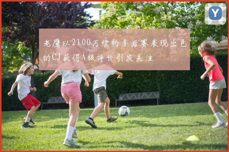老鹰以2100万续约季后赛表现出色的CJ获得A级评价引发关注