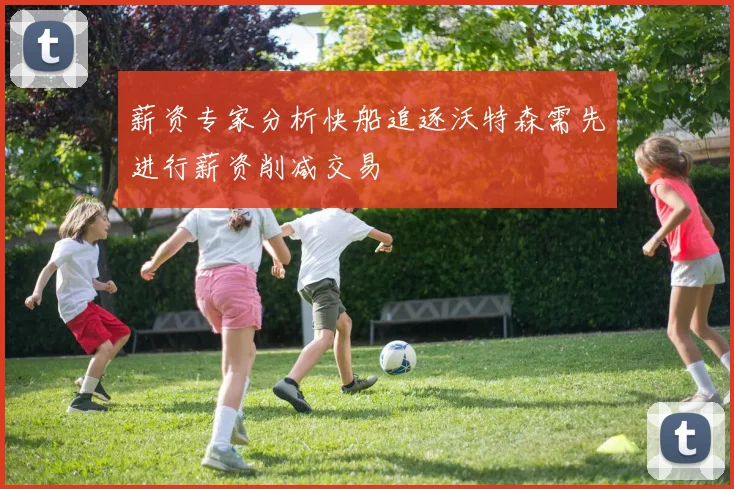 薪资专家分析快船追逐沃特森需先进行薪资削减交易