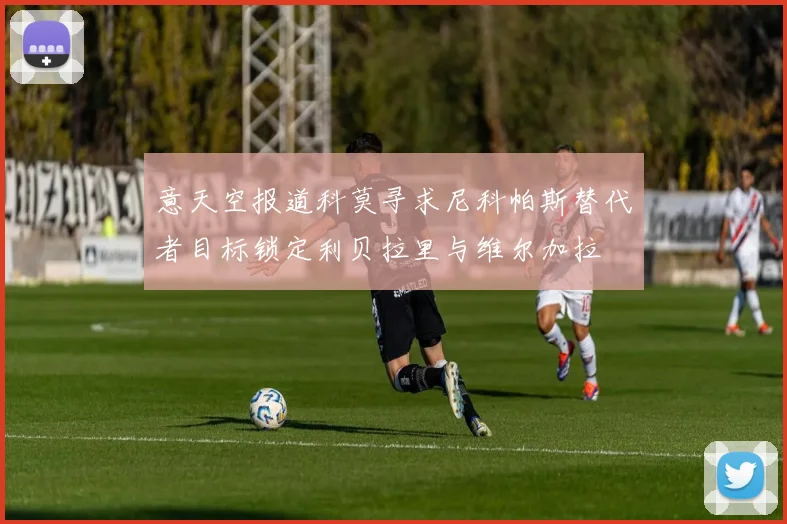意天空报道科莫寻求尼科帕斯替代者目标锁定利贝拉里与维尔加拉