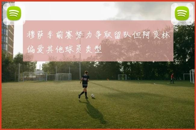 穆萨季前赛努力争取留队但阿莫林偏爱其他球员类型