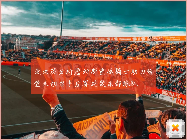 麦坎茨分析詹姆斯重返骑士助力哈登米切尔季后赛逆袭东部球队