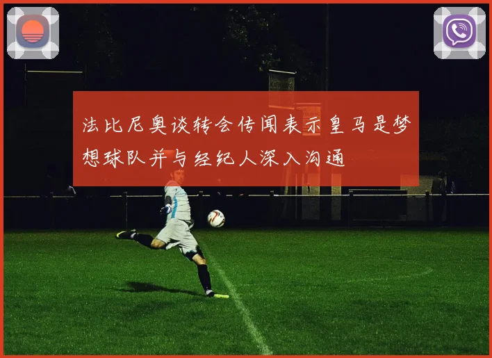 法比尼奥谈转会传闻表示皇马是梦想球队并与经纪人深入沟通