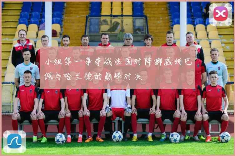 小组第一争夺战法国对阵挪威姆巴佩与哈兰德的巅峰对决