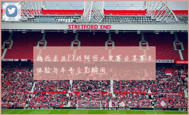 梅西亲历F1迈阿密大奖赛分享赛车体验与车手合影瞬间