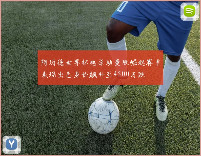 阿玛德世界杯绝杀助曼联崛起赛季表现出色身价飙升至4500万欧