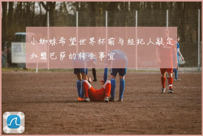 小蜘蛛希望世界杯前与经纪人敲定加盟巴萨的转会事宜