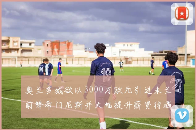 奥兰多城欲以3000万欧元引进米兰前锋希门尼斯并大幅提升薪资待遇