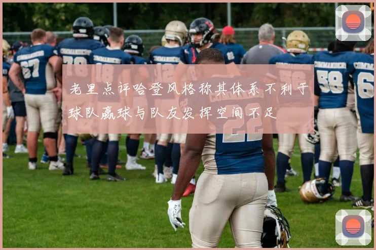 老里点评哈登风格称其体系不利于球队赢球与队友发挥空间不足