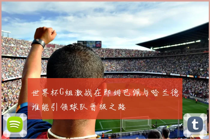世界杯G组激战在即姆巴佩与哈兰德谁能引领球队晋级之路
