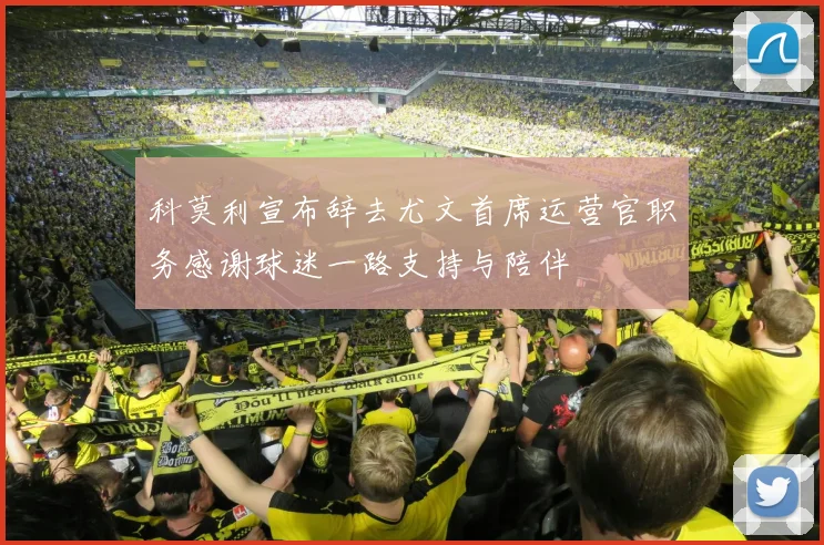 科莫利宣布辞去尤文首席运营官职务感谢球迷一路支持与陪伴