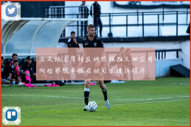 法足协主席转发姆巴佩推文回应将向检察院举报启动司法追诉程序
