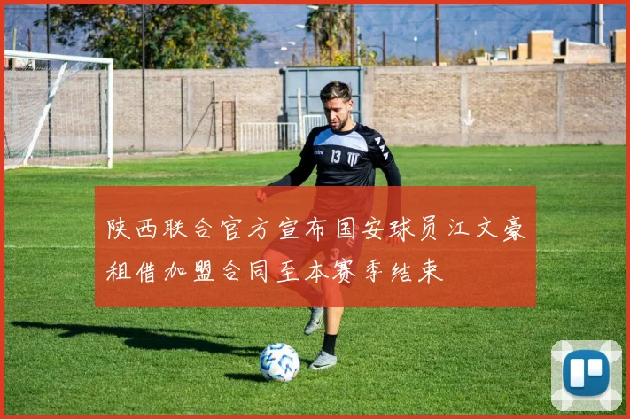 陕西联合官方宣布国安球员江文豪租借加盟合同至本赛季结束