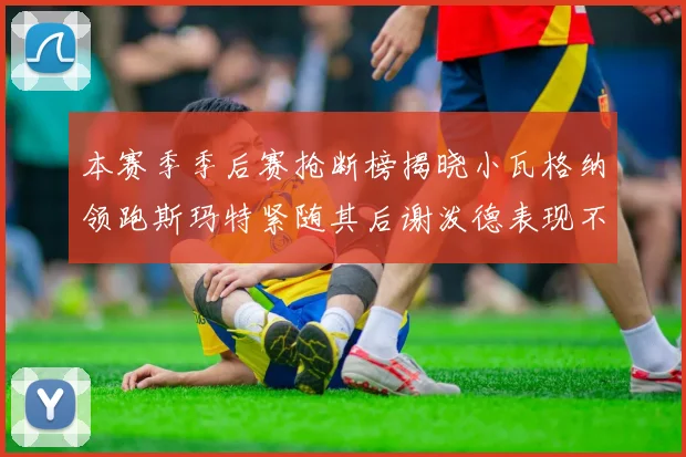 本赛季季后赛抢断榜揭晓小瓦格纳领跑斯玛特紧随其后谢泼德表现不俗