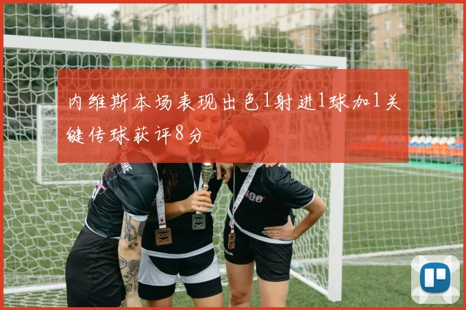 内维斯本场表现出色1射进1球加1关键传球获评8分