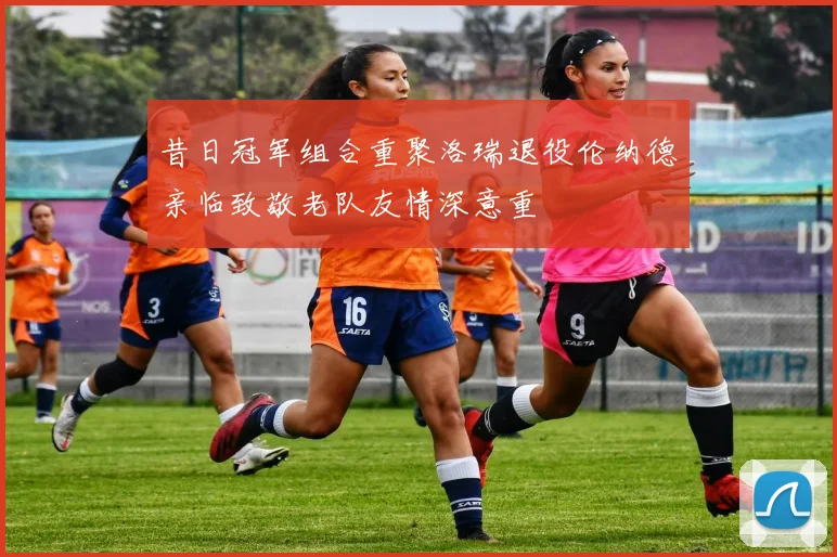 昔日冠军组合重聚洛瑞退役伦纳德亲临致敬老队友情深意重