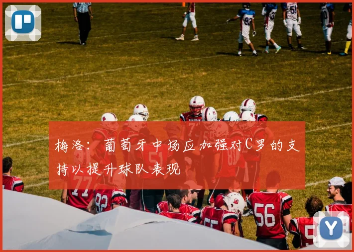 梅洛：葡萄牙中场应加强对C罗的支持以提升球队表现